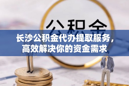 德州长沙公积金代办提取服务，高效解决你的资金需求