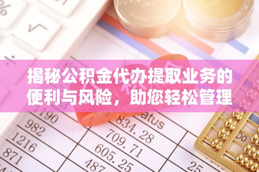 德州揭秘公积金代办提取业务的便利与风险，助您轻松管理个人资金