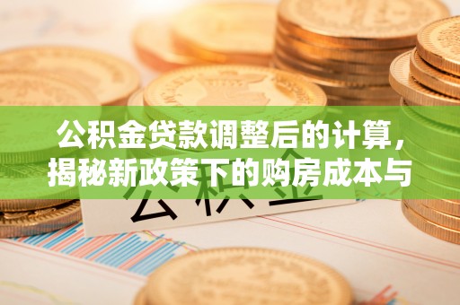 德州公积金贷款调整后的计算，揭秘新政策下的购房成本与规划