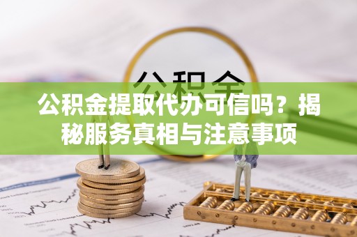 德州公积金提取代办可信吗？揭秘服务真相与注意事项