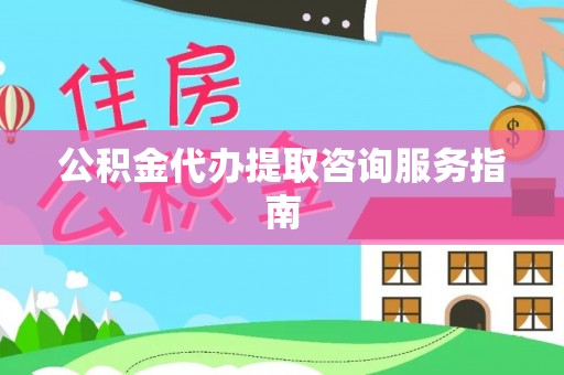 德州公积金代办提取咨询服务指南