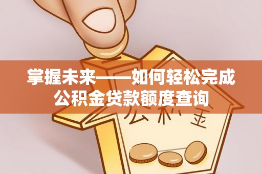 德州掌握未来——如何轻松完成公积金贷款额度查询