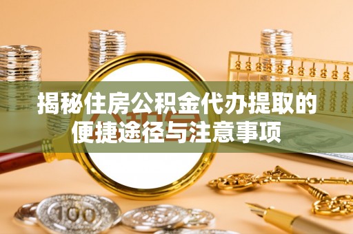 德州揭秘住房公积金代办提取的便捷途径与注意事项