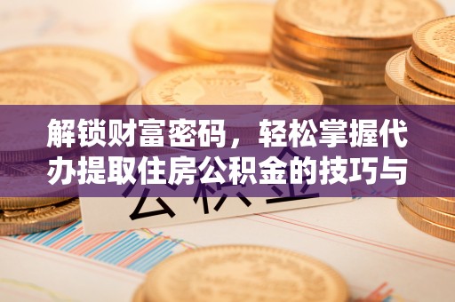 德州解锁财富密码，轻松掌握代办提取住房公积金的技巧与策略