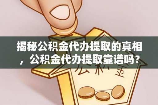 德州揭秘公积金代办提取的真相，公积金代办提取靠谱吗？你需要知道这些关键点