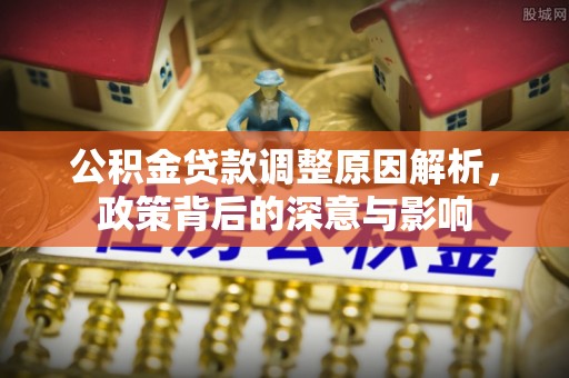 德州公积金贷款调整原因解析，政策背后的深意与影响