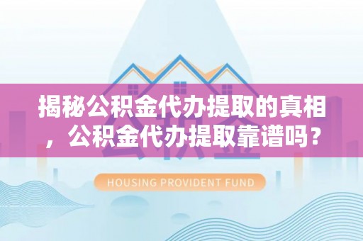 德州揭秘公积金代办提取的真相，公积金代办提取靠谱吗？