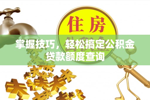 德州掌握技巧，轻松搞定公积金贷款额度查询
