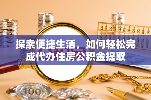 德州探索便捷生活，如何轻松完成代办住房公积金提取