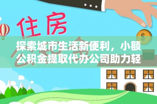 德州探索城市生活新便利，小额公积金提取代办公司助力轻松理财