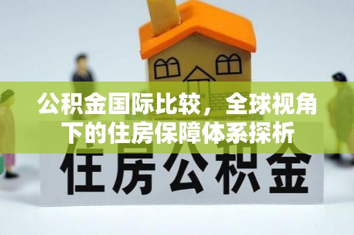 德州公积金国际比较，全球视角下的住房保障体系探析