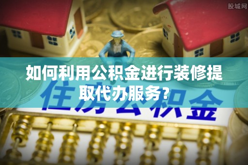 德州如何利用公积金进行装修提取代办服务？