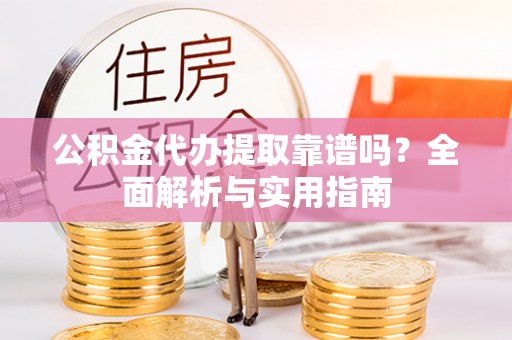 德州公积金代办提取靠谱吗？全面解析与实用指南