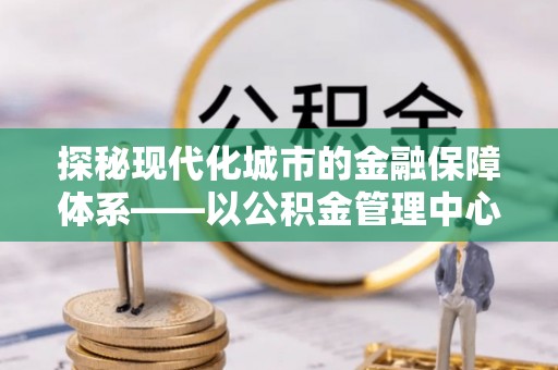 德州探秘现代化城市的金融保障体系——以公积金管理中心为核心的民生服务