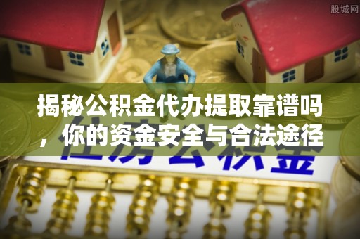 德州揭秘公积金代办提取靠谱吗，你的资金安全与合法途径全解析