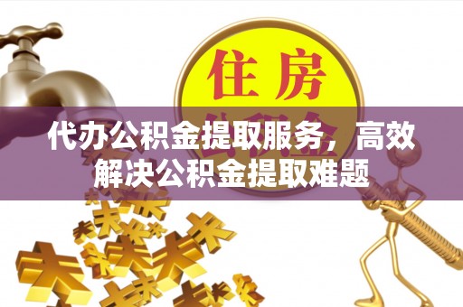 德州代办公积金提取服务，高效解决公积金提取难题