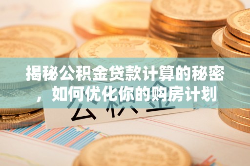 德州揭秘公积金贷款计算的秘密，如何优化你的购房计划