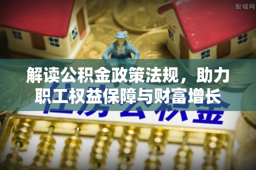 德州解读公积金政策法规，助力职工权益保障与财富增长