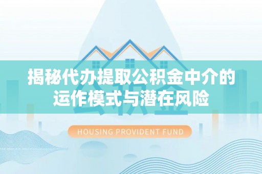 德州揭秘代办提取公积金中介的运作模式与潜在风险