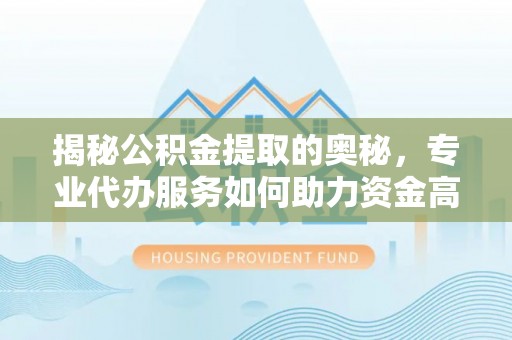 德州揭秘公积金提取的奥秘，专业代办服务如何助力资金高效管理