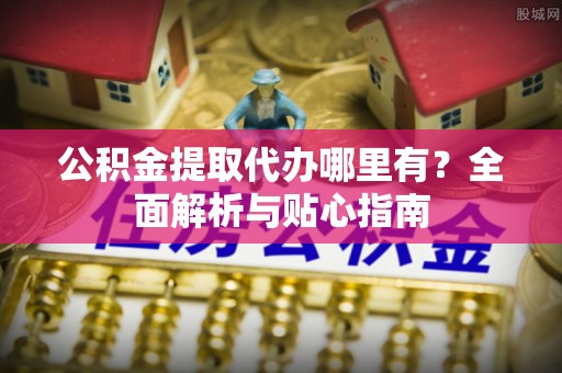 德州公积金提取代办哪里有？全面解析与贴心指南