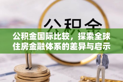 德州公积金国际比较，探索全球住房金融体系的差异与启示