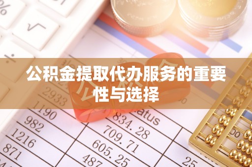 德州公积金提取代办服务的重要性与选择