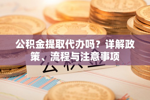 德州公积金提取代办吗？详解政策、流程与注意事项