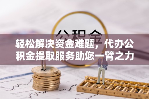 德州轻松解决资金难题，代办公积金提取服务助您一臂之力