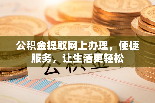 德州公积金提取网上办理，便捷服务，让生活更轻松