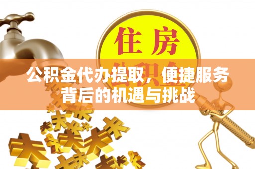 德州公积金代办提取，便捷服务背后的机遇与挑战