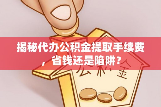 德州揭秘代办公积金提取手续费，省钱还是陷阱？