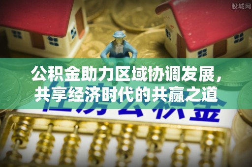 德州公积金助力区域协调发展，共享经济时代的共赢之道
