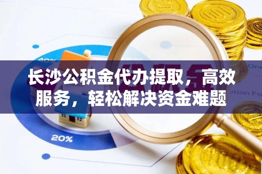 德州长沙公积金代办提取，高效服务，轻松解决资金难题