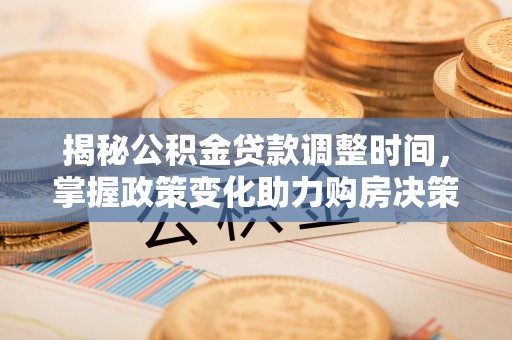 德州揭秘公积金贷款调整时间，掌握政策变化助力购房决策