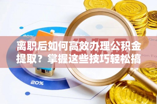 德州离职后如何高效办理公积金提取？掌握这些技巧轻松搞定