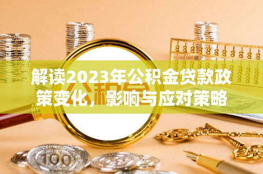 德州解读2023年公积金贷款政策变化，影响与应对策略