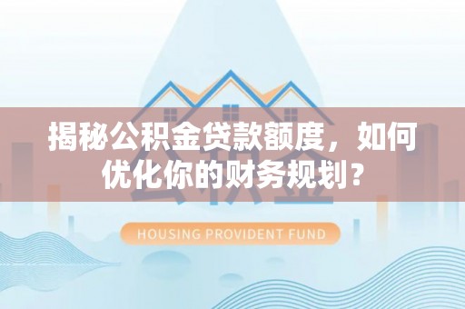 德州揭秘公积金贷款额度，如何优化你的财务规划？