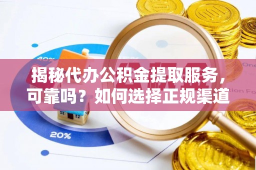 德州揭秘代办公积金提取服务，可靠吗？如何选择正规渠道？