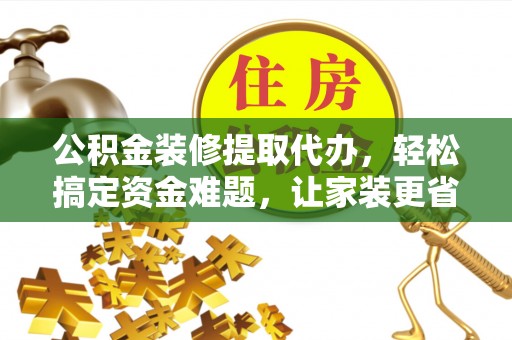 德州公积金装修提取代办，轻松搞定资金难题，让家装更省心