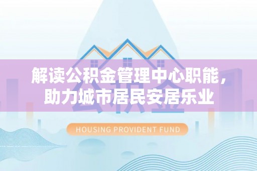 德州解读公积金管理中心职能，助力城市居民安居乐业
