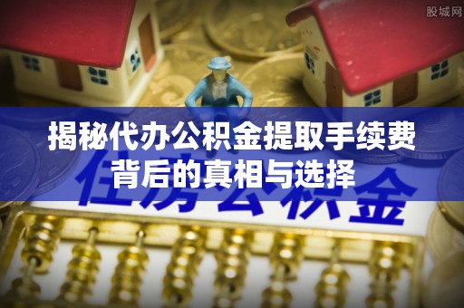 德州揭秘代办公积金提取手续费背后的真相与选择