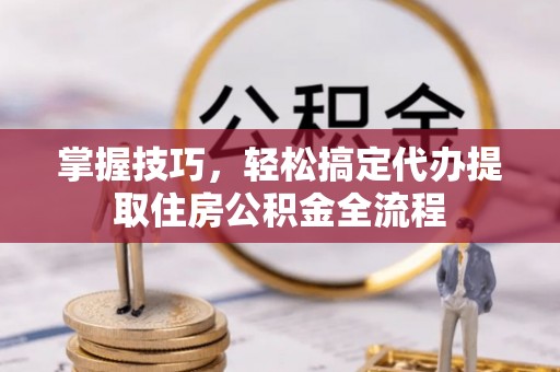 德州掌握技巧，轻松搞定代办提取住房公积金全流程