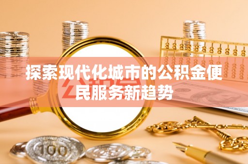 德州探索现代化城市的公积金便民服务新趋势