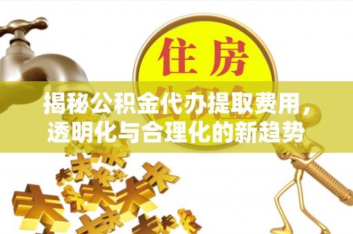 德州揭秘公积金代办提取费用，透明化与合理化的新趋势