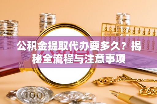 德州公积金提取代办要多久？揭秘全流程与注意事项