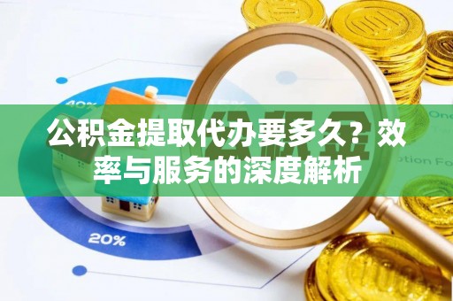 德州公积金提取代办要多久？效率与服务的深度解析