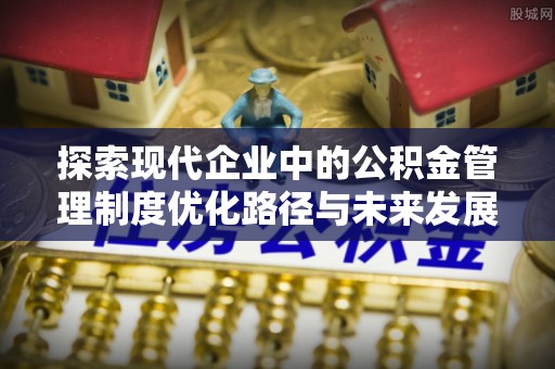 德州探索现代企业中的公积金管理制度优化路径与未来发展