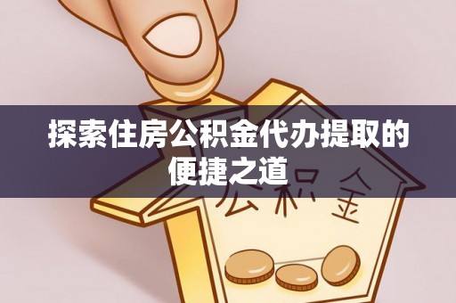 德州探索住房公积金代办提取的便捷之道