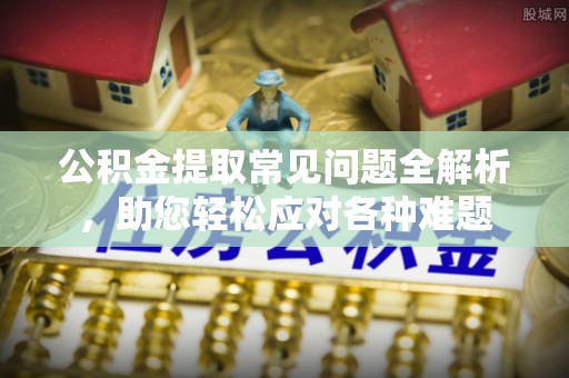 德州公积金提取常见问题全解析，助您轻松应对各种难题